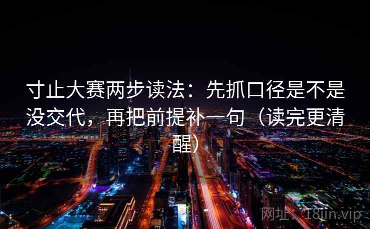 寸止大赛两步读法：先抓口径是不是没交代，再把前提补一句（读完更清醒）