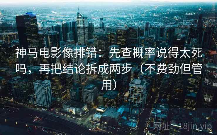 神马电影像排错：先查概率说得太死吗，再把结论拆成两步（不费劲但管用）