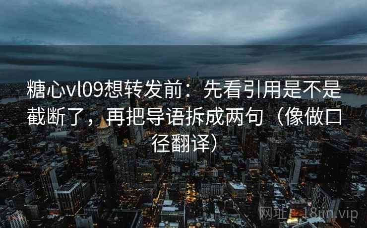 糖心vl09想转发前:先看引用是不是截断了,再把导语拆成两句(像做口径翻译) 糖心vl09想转发前:先看引用是不是截断了,再把导语拆成两句(像做口径翻译)