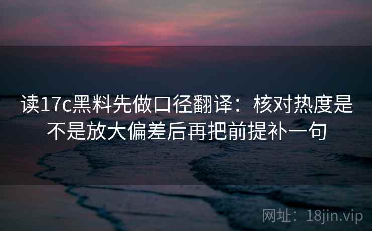 读17c黑料先做口径翻译：核对热度是不是放大偏差后再把前提补一句