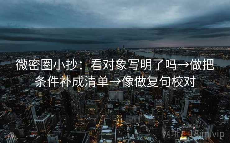微密圈小抄：看对象写明了吗→做把条件补成清单→像做复句校对