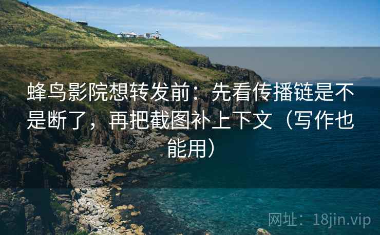 蜂鸟影院想转发前：先看传播链是不是断了，再把截图补上下文（写作也能用）