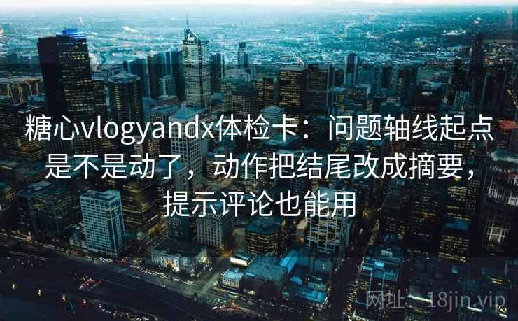 糖心vlogyandx体检卡：问题轴线起点是不是动了，动作把结尾改成摘要，提示评论也能用