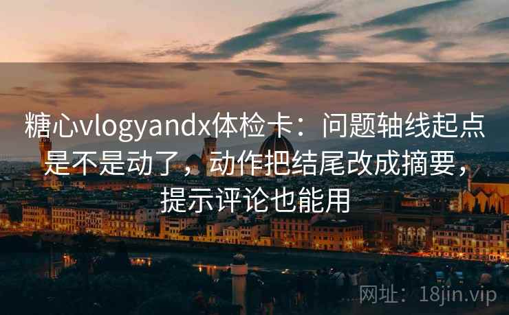 糖心vlogyandx体检卡：问题轴线起点是不是动了，动作把结尾改成摘要，提示评论也能用