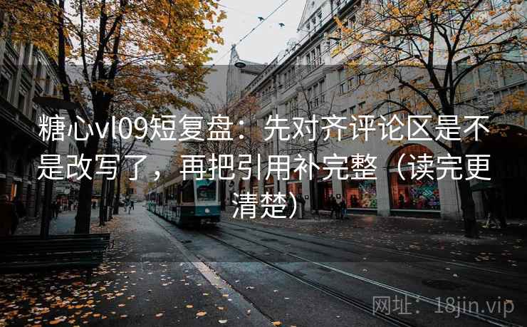 糖心vl09短复盘：先对齐评论区是不是改写了，再把引用补完整（读完更清楚）