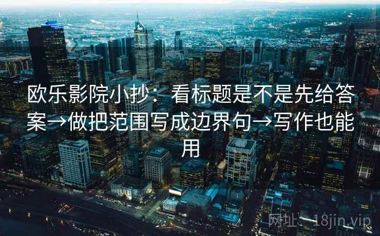 欧乐影院小抄：看标题是不是先给答案→做把范围写成边界句→写作也能用