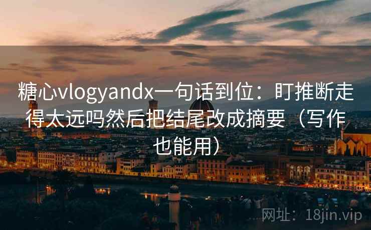 糖心vlogyandx一句话到位：盯推断走得太远吗然后把结尾改成摘要（写作也能用）
