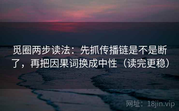 觅圈两步读法：先抓传播链是不是断了，再把因果词换成中性（读完更稳）