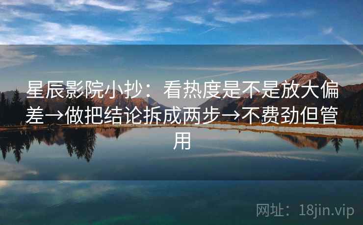 星辰影院小抄：看热度是不是放大偏差→做把结论拆成两步→不费劲但管用