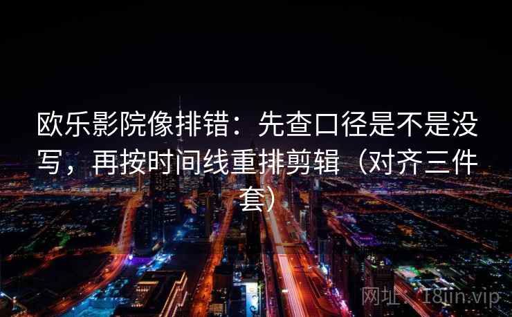 欧乐影院像排错：先查口径是不是没写，再按时间线重排剪辑（对齐三件套）