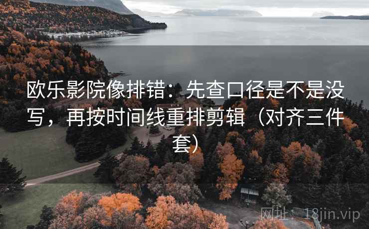 欧乐影院像排错：先查口径是不是没写，再按时间线重排剪辑（对齐三件套）