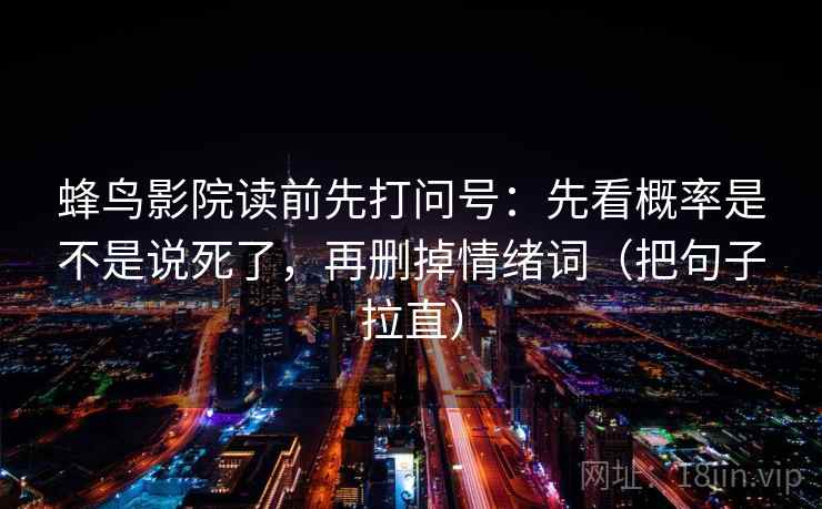 蜂鸟影院读前先打问号：先看概率是不是说死了，再删掉情绪词（把句子拉直）