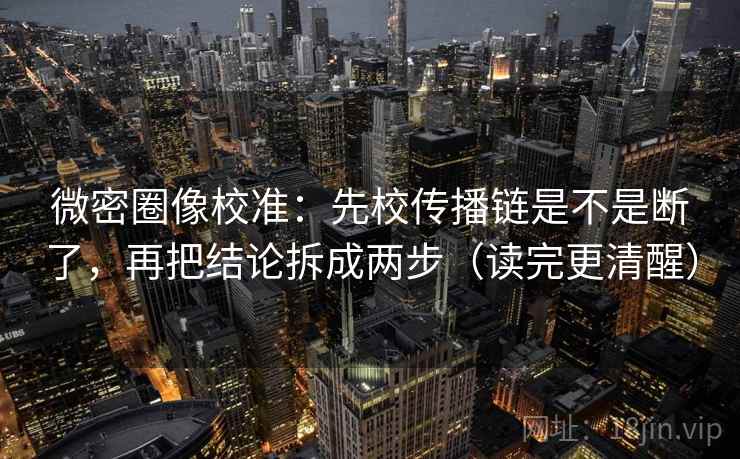 微密圈像校准：先校传播链是不是断了，再把结论拆成两步（读完更清醒）