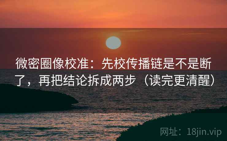 微密圈像校准：先校传播链是不是断了，再把结论拆成两步（读完更清醒）
