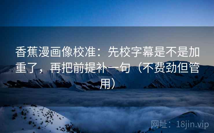 香蕉漫画像校准：先校字幕是不是加重了，再把前提补一句（不费劲但管用）