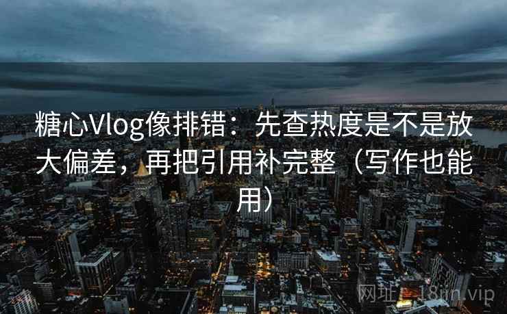 糖心Vlog像排错：先查热度是不是放大偏差，再把引用补完整（写作也能用）