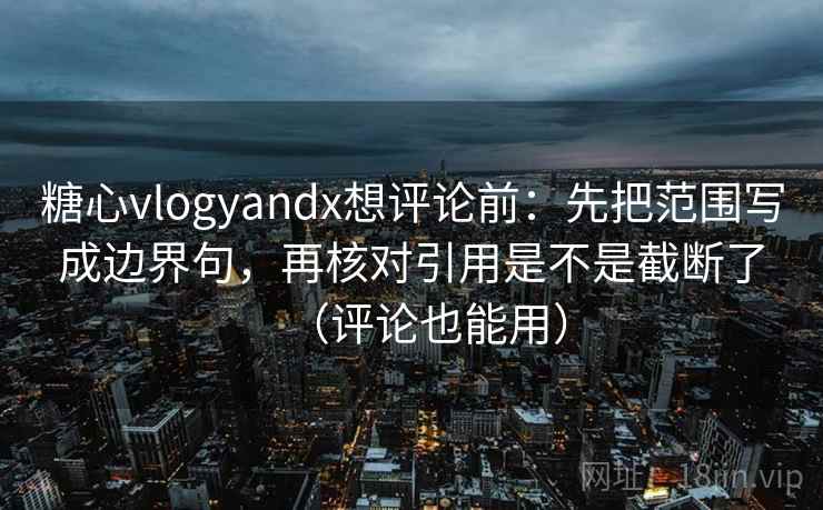 糖心vlogyandx想评论前：先把范围写成边界句，再核对引用是不是截断了（评论也能用）