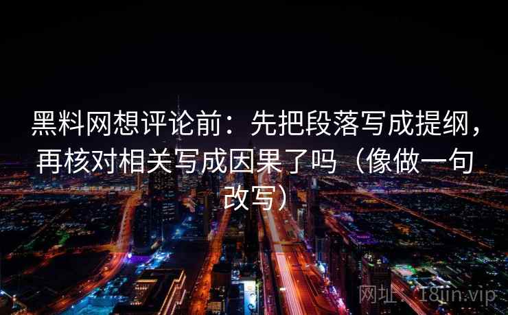 黑料网想评论前：先把段落写成提纲，再核对相关写成因果了吗（像做一句改写）
