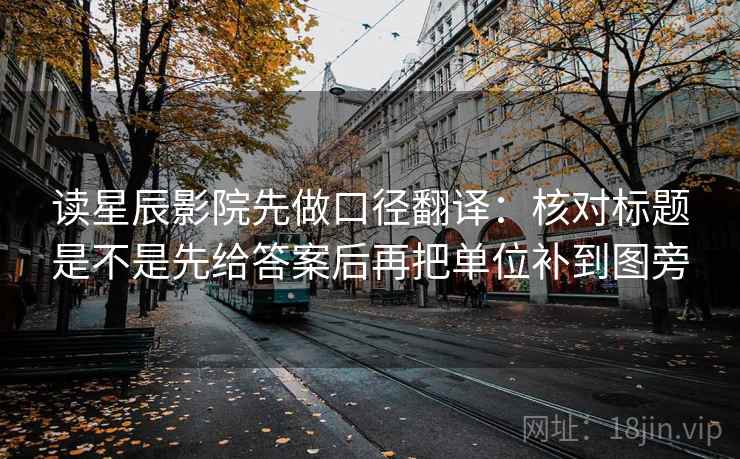 读星辰影院先做口径翻译：核对标题是不是先给答案后再把单位补到图旁