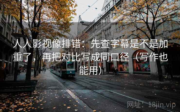 人人影视像排错：先查字幕是不是加重了，再把对比写成同口径（写作也能用）