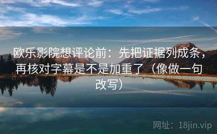 欧乐影院想评论前：先把证据列成条，再核对字幕是不是加重了（像做一句改写）