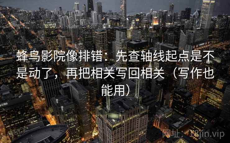 蜂鸟影院像排错：先查轴线起点是不是动了，再把相关写回相关（写作也能用）