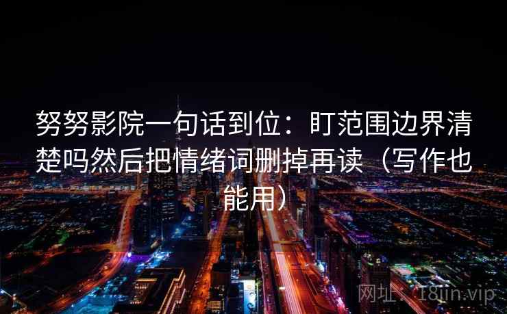 努努影院一句话到位：盯范围边界清楚吗然后把情绪词删掉再读（写作也能用）