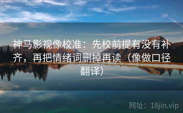 神马影视像校准：先校前提有没有补齐，再把情绪词删掉再读（像做口径翻译）
