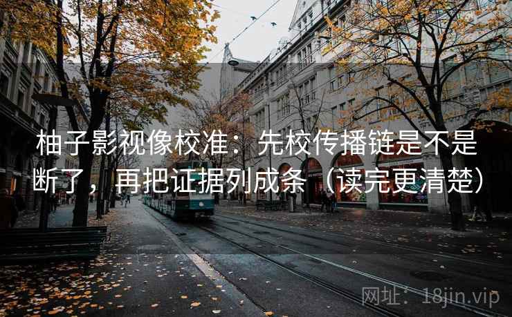 柚子影视像校准：先校传播链是不是断了，再把证据列成条（读完更清楚）