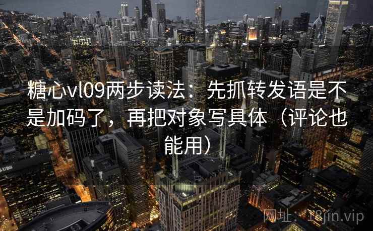 糖心vl09两步读法：先抓转发语是不是加码了，再把对象写具体（评论也能用）