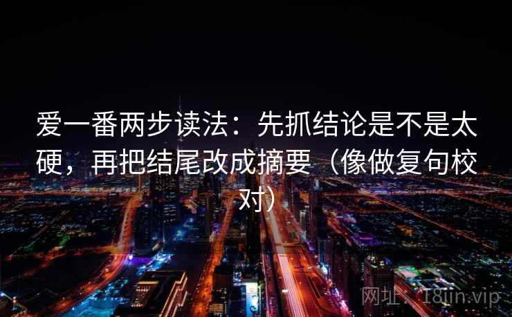 爱一番两步读法：先抓结论是不是太硬，再把结尾改成摘要（像做复句校对）