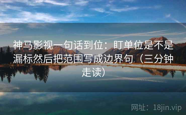 神马影视一句话到位：盯单位是不是漏标然后把范围写成边界句（三分钟走读）