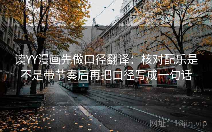 读YY漫画先做口径翻译：核对配乐是不是带节奏后再把口径写成一句话