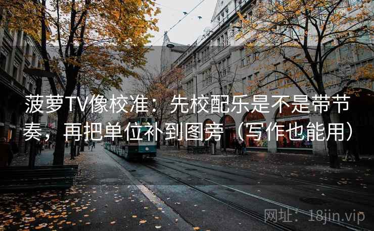 菠萝TV像校准：先校配乐是不是带节奏，再把单位补到图旁（写作也能用）