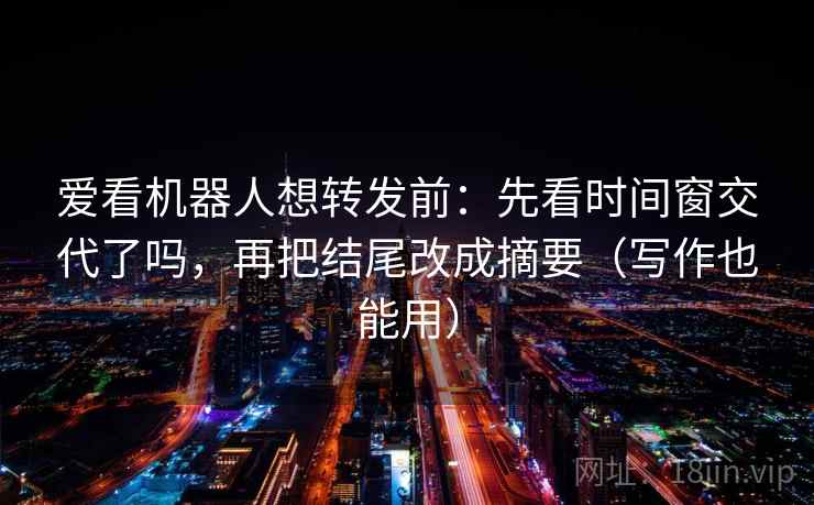 爱看机器人想转发前：先看时间窗交代了吗，再把结尾改成摘要（写作也能用）