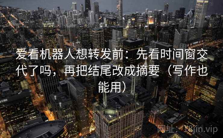 爱看机器人想转发前：先看时间窗交代了吗，再把结尾改成摘要（写作也能用）