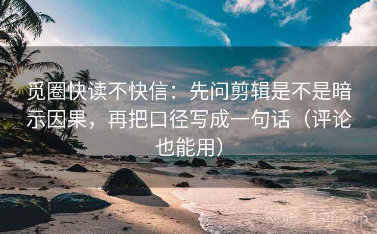 觅圈快读不快信：先问剪辑是不是暗示因果，再把口径写成一句话（评论也能用）