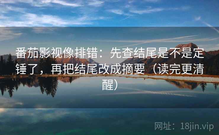 番茄影视像排错：先查结尾是不是定锤了，再把结尾改成摘要（读完更清醒）
