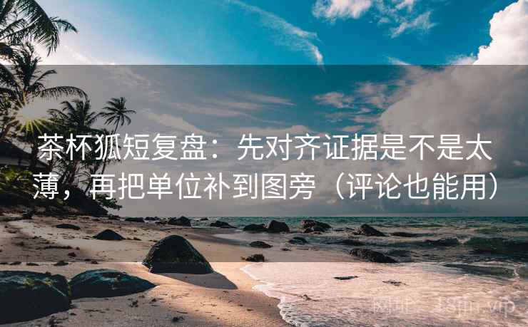 茶杯狐短复盘：先对齐证据是不是太薄，再把单位补到图旁（评论也能用）