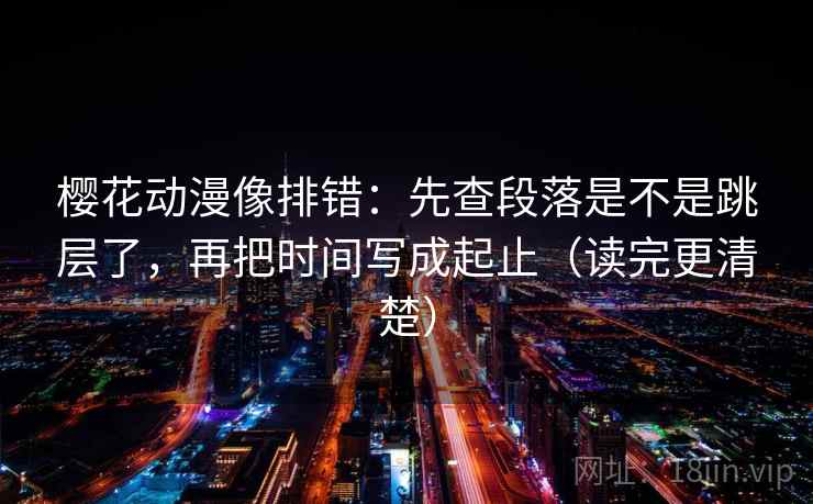 樱花动漫像排错：先查段落是不是跳层了，再把时间写成起止（读完更清楚）