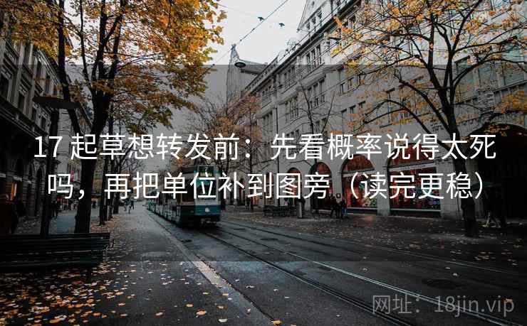 17 起草想转发前：先看概率说得太死吗，再把单位补到图旁（读完更稳）