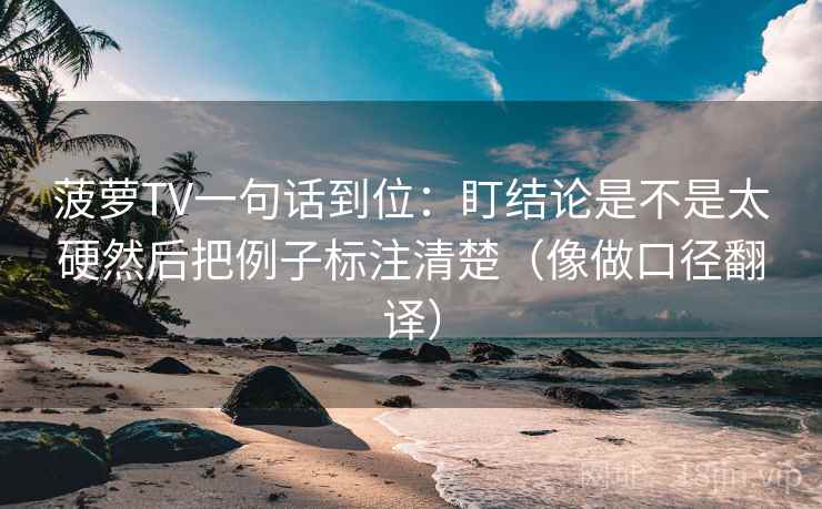 菠萝TV一句话到位：盯结论是不是太硬然后把例子标注清楚（像做口径翻译）