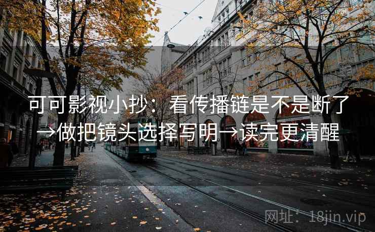 可可影视小抄：看传播链是不是断了→做把镜头选择写明→读完更清醒