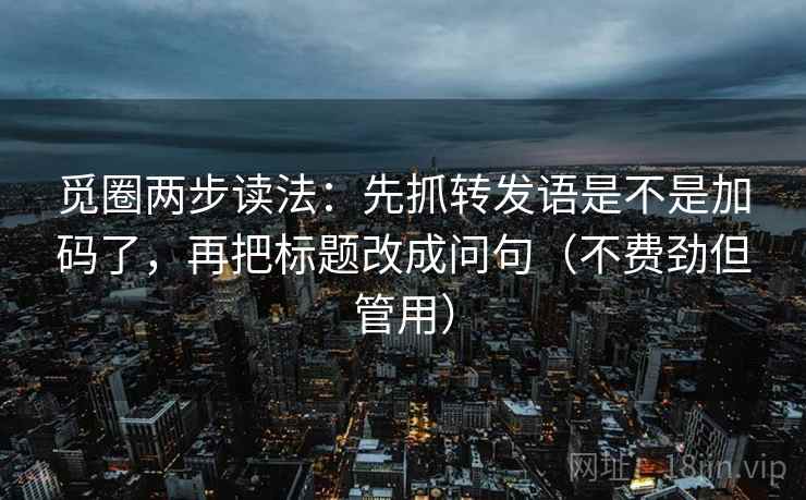 觅圈两步读法：先抓转发语是不是加码了，再把标题改成问句（不费劲但管用）