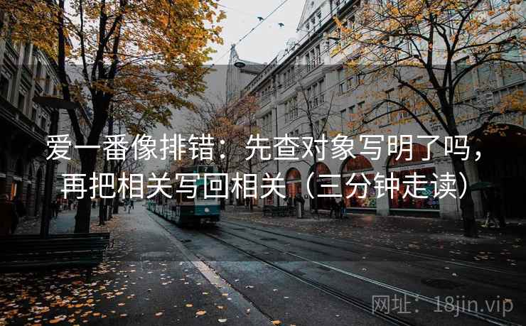 爱一番像排错:先查对象写明了吗,再把相关写回相关(三分钟走读) 爱一番像排错:先查对象写明了吗,再把相关写回相关(三分钟走读)