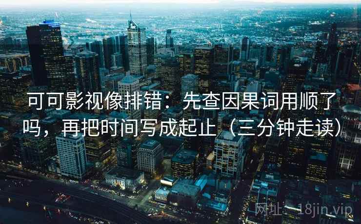 可可影视像排错:先查因果词用顺了吗,再把时间写成起止(三分钟走读) 可可影视像排错:先查因果词用顺了吗,再把时间写成起止(三分钟走读)