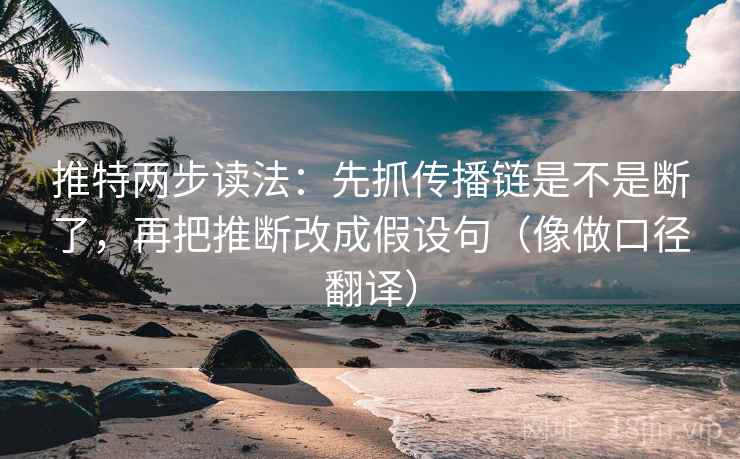 推特两步读法:先抓传播链是不是断了,再把推断改成假设句(像做口径翻译) 推特两步读法:先抓传播链是不是断了,再把推断改成假设句(像做口径翻译)