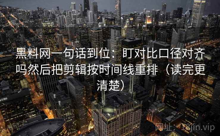 黑料网一句话到位:盯对比口径对齐吗然后把剪辑按时间线重排(读完更清楚) 黑料网一句话到位:盯对比口径对齐吗然后把剪辑按时间线重排(读完更清楚)