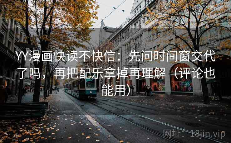 YY漫画快读不快信：先问时间窗交代了吗，再把配乐拿掉再理解（评论也能用）
