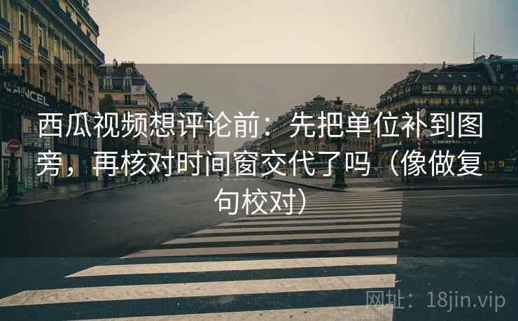 西瓜视频想评论前:先把单位补到图旁,再核对时间窗交代了吗(像做复句校对) 西瓜视频想评论前:先把单位补到图旁,再核对时间窗交代了吗(像做复句校对)
